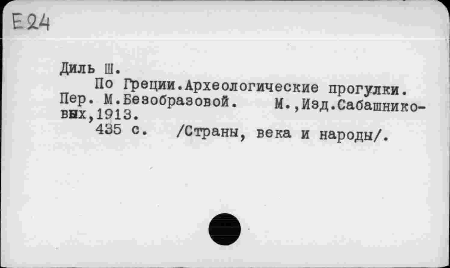 ﻿Е24
Диль Ш.
По Греции.Археологические прогулки.
Пер. М.Безобразовой. М.,Изд.Сабашниковых,1913.
435 с. /Страны, века и народы/.